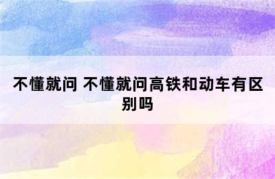 不懂就问 不懂就问高铁和动车有区别吗